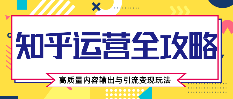 知乎运营全攻略,涨盐值最快的方法,高质量内容输出与引流变现玩法(共3节视频)-第一资源库