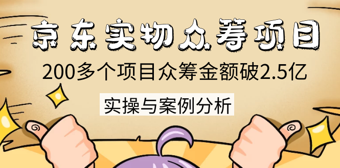 京东实物众筹项目:200多个项目众筹金额破2.5亿,实操与案例分析(4节课)-第一资源库