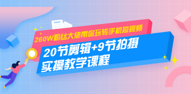 260W粉丝大佬带你玩转手机短视频:20节剪辑+9节拍摄 实操教学课程-第一资源库
