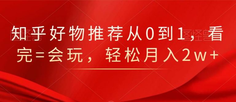 知乎好物推荐从0到1,看完=会玩,轻松月入2w+-第一资源库