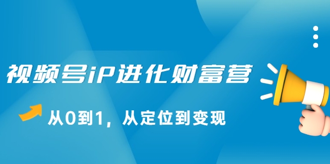 视频号iP进化财富营,从0到1,从定位到变现赚钱(价值1577元)-第一资源库