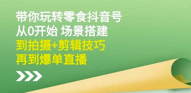 隋校长带你玩转抖音零食号:从0开始场景搭建,到拍摄+剪辑技巧,再到爆单直播-第一资源库