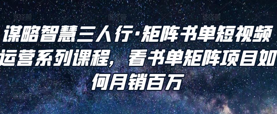 谋略智慧三人行·矩阵书单短视频运营系列课程,看书单矩阵项目如何月销百万-第一资源库