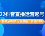 2022抖音直播运营起号宝典：解决从0到1运营难题（价值499元）-第一资源库
