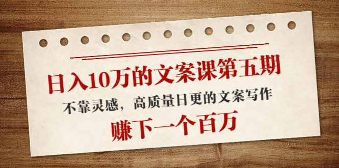 日入10万的文案课第五期, 不靠灵感,高质量日更的文案写作,赚下一个百万-第一资源库