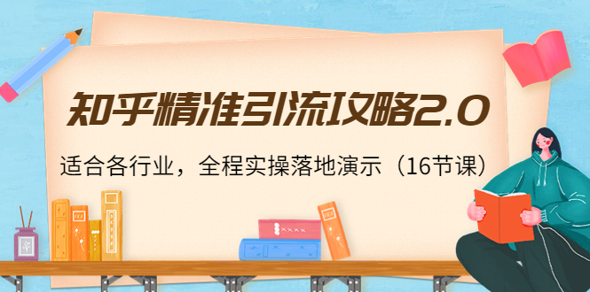 知乎精准引流攻略2.0,适合各行业,全程实操落地演示(16节课)-第一资源库