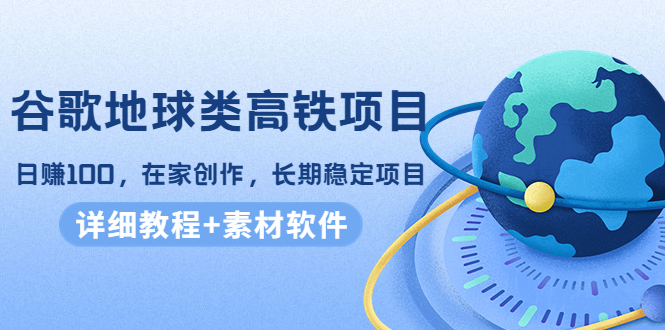 谷歌地球类高铁项目,日赚100,在家创作,长期稳定项目(教程+素材软件)-第一资源库