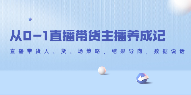 从0-1直播带货主播养成记,直播带货人、货、场策略,结果导向,数据说话-第一资源库