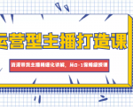 运营型主播打造课，资深带货主播精细化讲解，从0-1保姆级授课-第一资源库