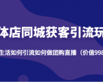 实体店同城获客引流玩法，本地生活如何引流如何做团购直播（价值998元）-第一资源库
