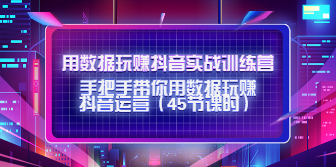 用数据玩赚抖音实战训练营:手把手带你用数据玩赚抖音运营-第一资源库