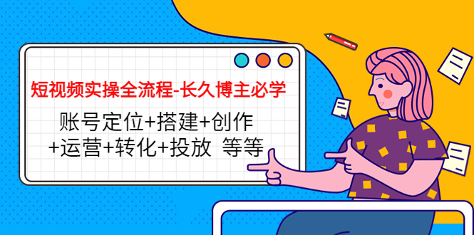 短视频实操全流程-长久博主必学:账号定位+搭建+创作+运营+转化+投放 等等-第一资源库