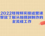 2022短视频实操运营课：帮你了解从拍摄到制作的全流程工作-第一资源库