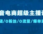 抖音电商超级主播课:0基础、0粉丝、0流量、爆单实操!-第一资源库