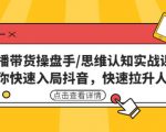 直播带货操盘手/思维认知实战课：带你快速入局抖音，快速拉升人气！-第一资源库