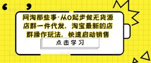 网淘那些事·从0起步做无货源店群一件代发，淘宝最新的店群操作玩法，快速启动销售-第一资源库