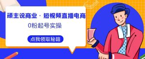 顽主说商业·短视频直播电商0粉起号实操,超800分钟超强实操干活,高效时间、快速落地拿成果-第一资源库