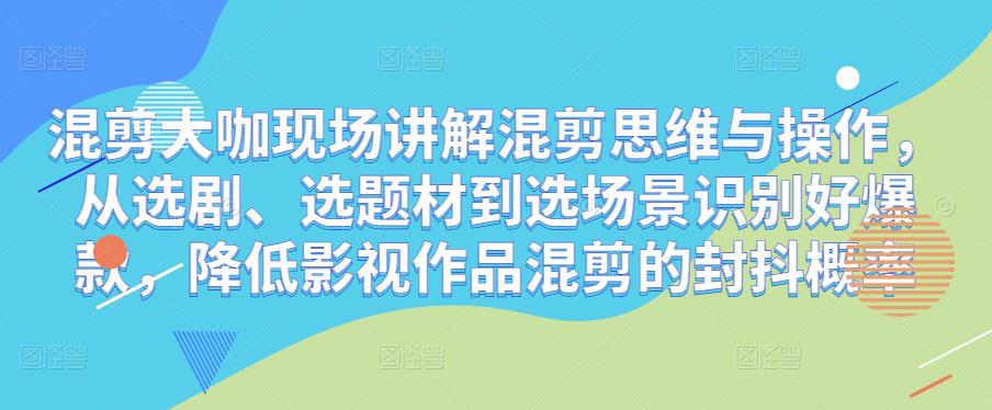 混剪大咖现场讲解混剪思维与操作,从选剧、选题材到选场景识别好爆款,降低影视作品混剪的封抖概率-第一资源库