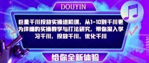 巨量千川投放实操进阶课,从1-10到千川更为详细的实操教学与打法研究,带你深入学习千川,投放千川,优化千川-第一资源库