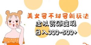 美女号不封号新玩法，虚拟资源变现，日入300-500+-第一资源库