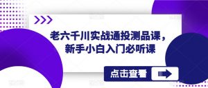 老六千川实战通投测品课，新手小白入门必听课-第一资源库