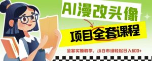 AI漫改头像全套课程,实操变现,小白轻轻松松日入600+-第一资源库