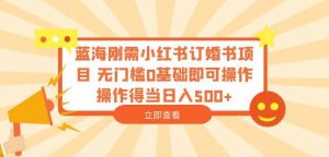 蓝海刚需小红书订婚书项目，无门槛0基础即可操作操作得当日入500+【揭秘】-第一资源库