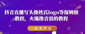 抖音直播写头像姓氏logo等保姆级教程,火爆撸音浪教程【揭秘】-第一资源库