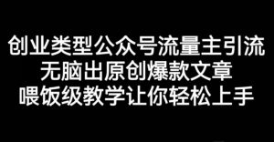 创业类型公众号流量主引流项目,无脑出原创爆款文章,喂饭级教学让你轻松上手【揭秘】-第一资源库