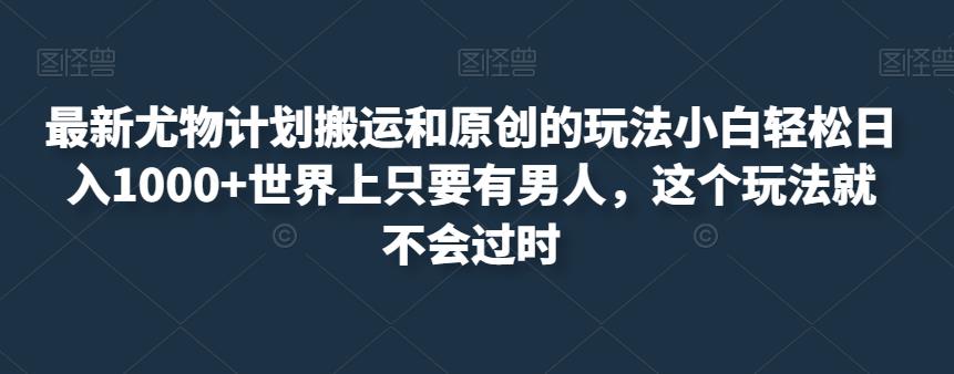 最新尤物计划搬运和原创的玩法小白轻松日入1000+世界上只要有男人，这个玩法就不会过时【揭秘】-第一资源库