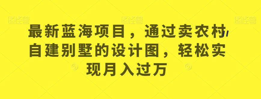 最新蓝海项目，通过卖农村自建别墅的设计图，轻松实现月入过万【揭秘】-第一资源库
