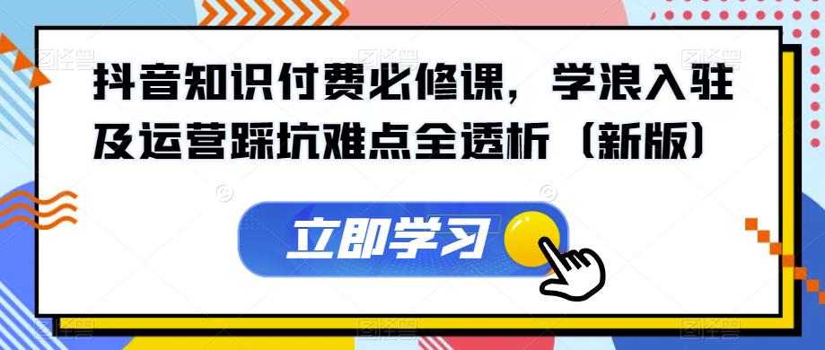 抖音知识付费必修课,学浪入驻及运营踩坑难点全透析(新版)-第一资源库