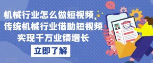 机械行业怎么做短视频,传统机械行业借助短视频实现千万业绩增长-第一资源库