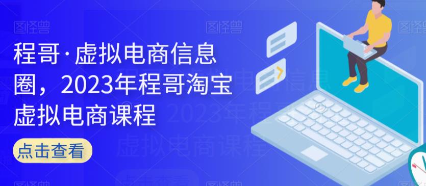 程哥·虚拟电商信息圈,2023年程哥淘宝虚拟电商课程-第一资源库