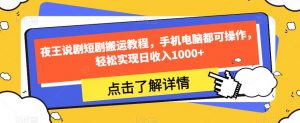 夜王说剧短剧搬运教程,手机电脑都可操作,轻松实现日收入1000+-第一资源库