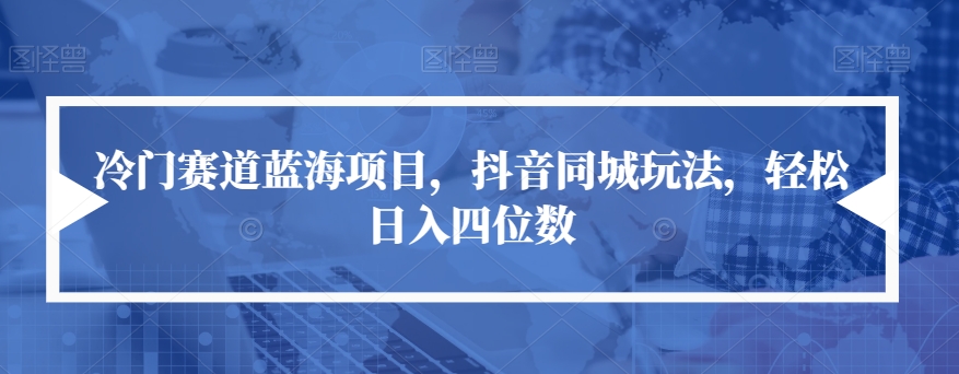冷门赛道蓝海项目,抖音同城玩法,轻松日入四位数【揭秘】-第一资源库