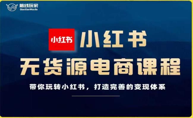 前线玩家-小红书无货源电商,带你玩转小红书,打造完善的变现体系-第一资源库