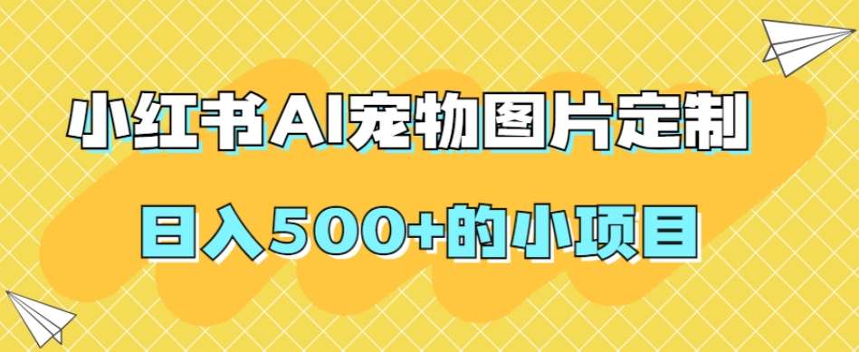 小红书AI宠物图片定制,日入500+的小项目-第一资源库