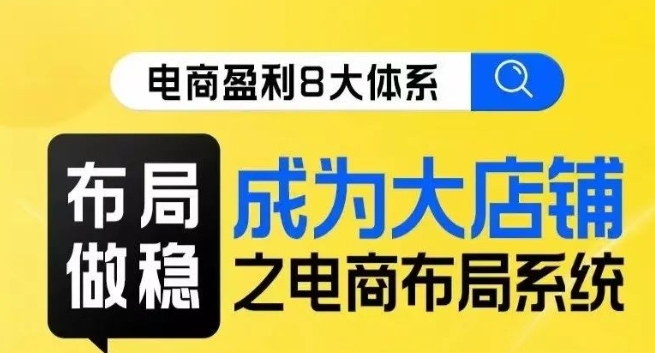 八大体系布局篇·布局做稳,成为大店的电商布局线上课-第一资源库