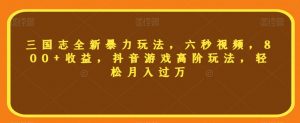 三国志全新暴力玩法，六秒视频，800+收益，抖音游戏高阶玩法，轻松月入过万【揭秘】-第一资源库