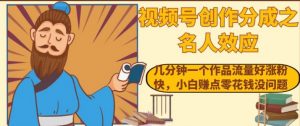 视频号创作分成之名人效应，几分钟一个作品流量好涨粉快，小白赚点零花钱没问题【揭秘】-第一资源库