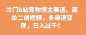 冷门b站宠物博主赛道,简单二创视频,多渠道变现,日入过千!【揭秘】-第一资源库