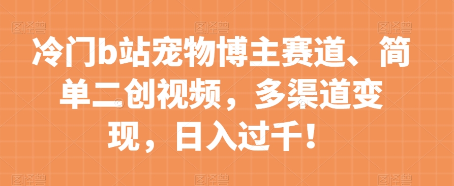冷门b站宠物博主赛道,简单二创视频,多渠道变现,日入过千!【揭秘】-第一资源库