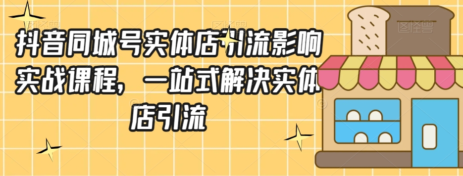 抖音同城号实体店引流营销实战课程,一站式解决实体店引流-第一资源库