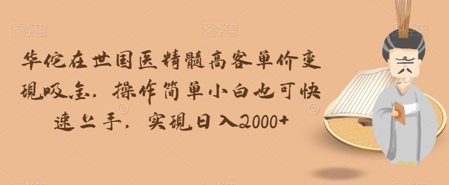 华佗在世国医精髓高客单价变现吸金，操作简单小白也可快速上手，实现日入2000+【揭秘】-第一资源库