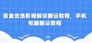 盲盒优选影视解说搬运教程，手机电脑搬运教程-第一资源库
