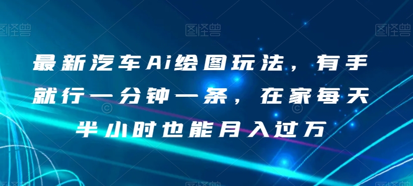 最新汽车Ai绘图玩法,有手就行一分钟一条,在家每天半小时也能月入过万【揭秘】-第一资源库