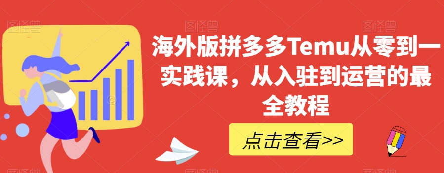 海外版拼多多Temu从零到一实践课,从入驻到运营的最全教程-第一资源库