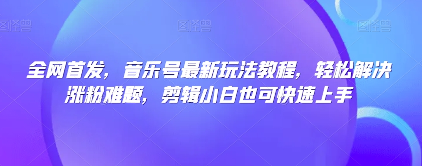 全网首发,音乐号最新玩法教程,轻松解决涨粉难题,剪辑小白也可快速上手-第一资源库