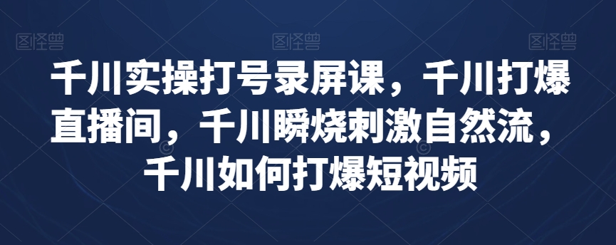 千川实操打号录屏课,千川打爆直播间,千川瞬烧刺激自然流,千川如何打爆短视频-第一资源库